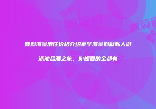 智利海景酒庄价格介绍豪华海景别墅私人游泳池品酒之旅，你想要的全都有