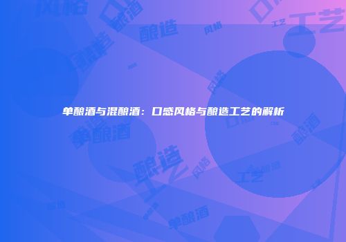 单酿酒与混酿酒：口感风格与酿造工艺的解析