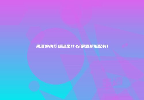 果酒的执行标准是什么(果酒标准配制)