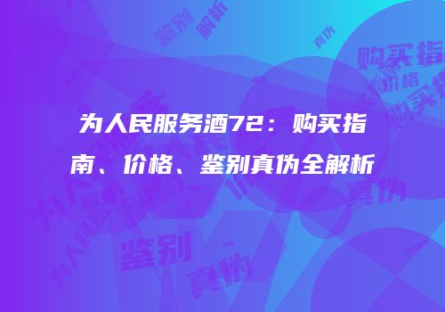 为人民服务酒72：购买指南、价格、鉴别真伪全解析