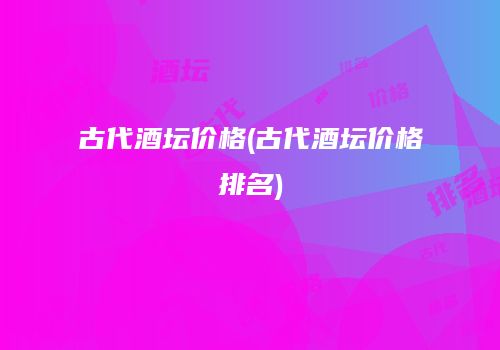 古代酒坛价格(古代酒坛价格排名)
