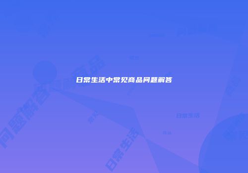日常生活中常见商品问题解答