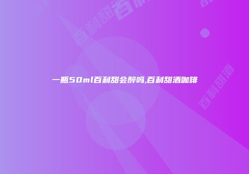 一瓶50ml百利甜会醉吗,百利甜酒咖啡
