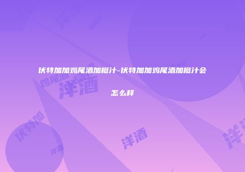 伏特加加鸡尾酒加橙汁-伏特加加鸡尾酒加橙汁会怎么样