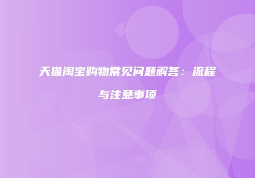天猫淘宝购物常见问题解答：流程与注意事项