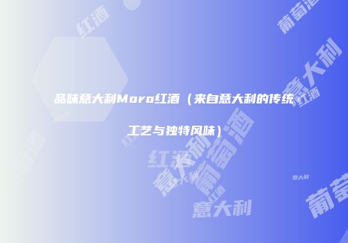 品味意大利Moro红酒（来自意大利的传统工艺与独特风味）