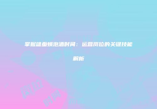 掌握雄蚕蛾泡酒时间：运营岗位的关键技能解析