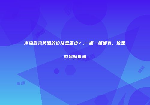库森酷爽啤酒的价格是多少？,一瓶一箱都有，这里有最新价格