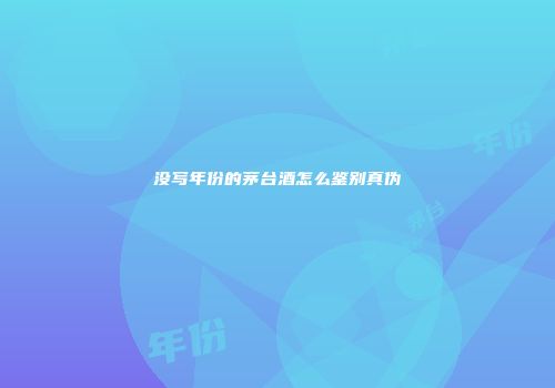 没写年份的茅台酒怎么鉴别真伪