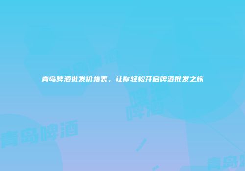 青岛啤酒批发价格表，让你轻松开启啤酒批发之旅