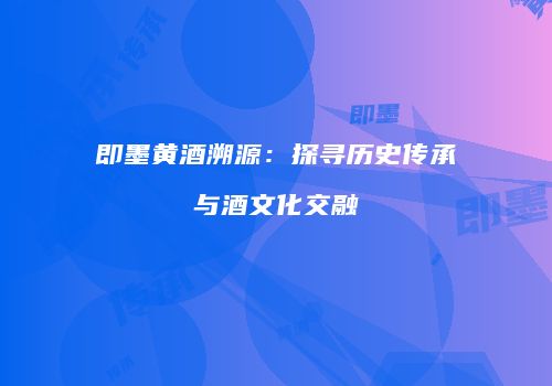即墨黄酒溯源：探寻历史传承与酒文化交融