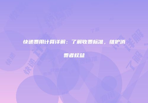 快递费用计算详解：了解收费标准，维护消费者权益