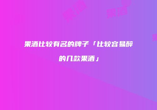 果酒比较有名的牌子「比较容易醉的几款果酒」