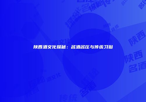 陕西酒文化探秘：名酒名庄与传统习俗