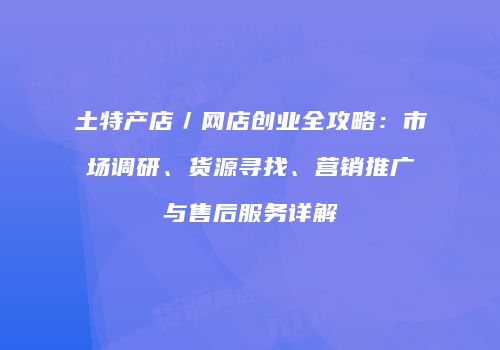 土特产店／网店创业全攻略：市场调研、货源寻找、营销推广与售后服务详解