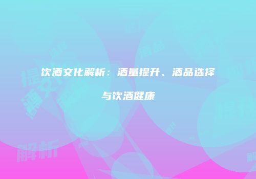 饮酒文化解析：酒量提升、酒品选择与饮酒健康