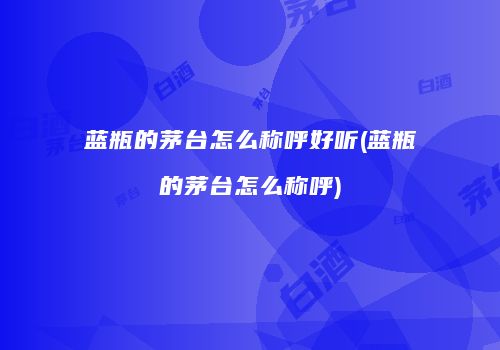 蓝瓶的茅台怎么称呼好听(蓝瓶的茅台怎么称呼)