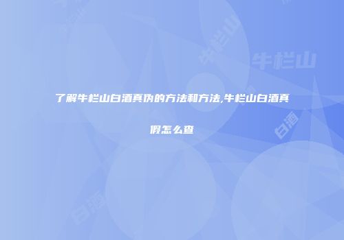 了解牛栏山白酒真伪的方法和方法,牛栏山白酒真假怎么查