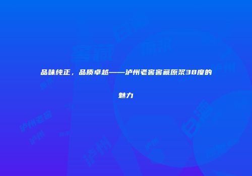 品味纯正，品质卓越——泸州老窖窖藏原浆38度的魅力