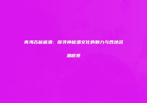 青海古秘藏酒：探寻神秘酒文化的魅力与各地名酒概览