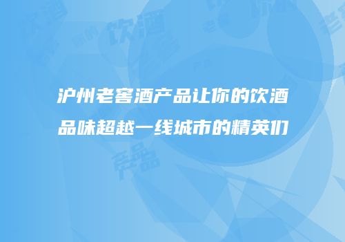 沪州老窖酒产品让你的饮酒品味超越一线城市的精英们
