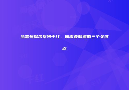 品鉴玛泽尔系列干红，你需要知道的三个关键点