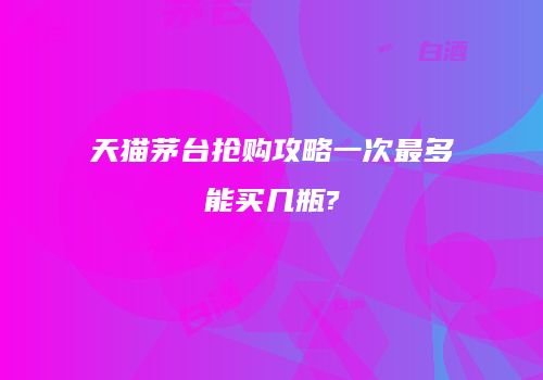 天猫茅台抢购攻略一次最多能买几瓶?