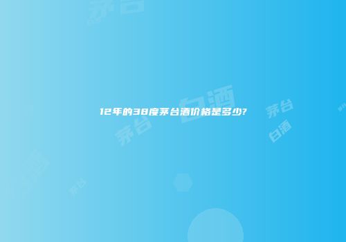 12年的38度茅台酒价格是多少?