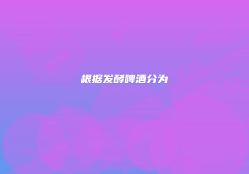 根据发酵啤酒分为