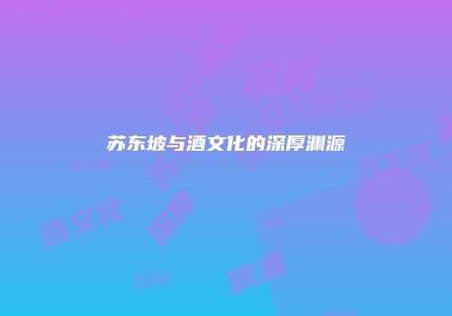 苏东坡与酒文化的深厚渊源
