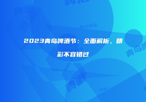 2023青岛啤酒节：全面解析，精彩不容错过