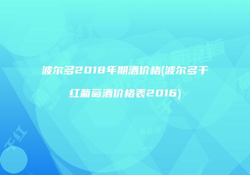 波尔多2018年期酒价格(波尔多干红葡萄酒价格表2016)