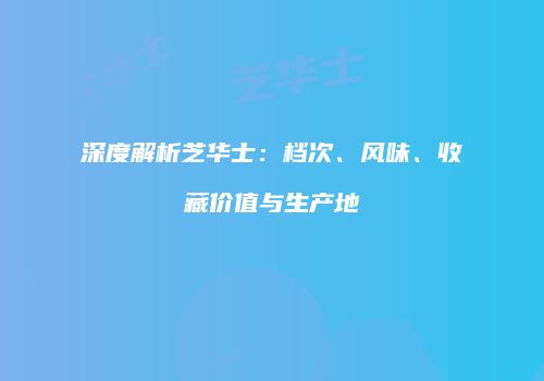 深度解析芝华士：档次、风味、收藏价值与生产地