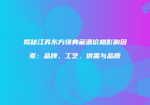 揭秘江苏东方缘典藏酒价格影响因素：品牌、工艺、供需与品质