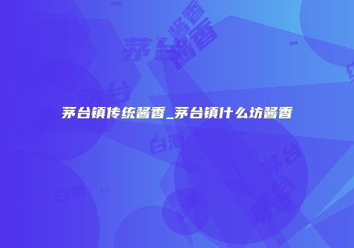 茅台镇传统酱香_茅台镇什么坊酱香