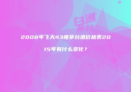 2008年飞天43度茅台酒价格表2015年有什么变化？