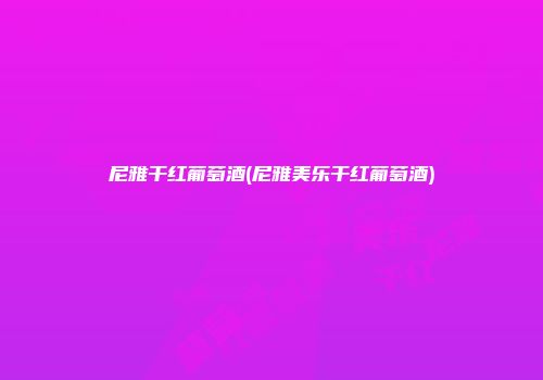 尼雅干红葡萄酒(尼雅美乐干红葡萄酒)