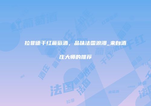 拉菲德干红葡萄酒，品味法国浪漫_来自酒庄大师的推荐