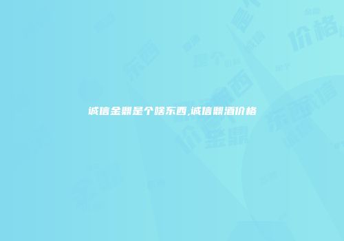 诚信金鼎是个啥东西,诚信鼎酒价格
