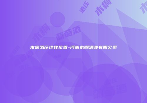 木桐酒庄地理位置-河南木桐酒业有限公司