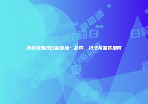 探索贵腐甜白葡萄酒：品牌、特点与鉴赏指南