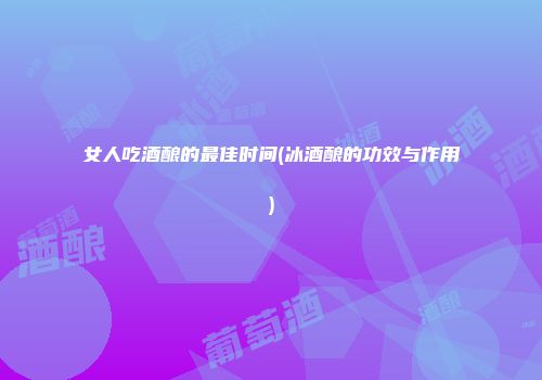 女人吃酒酿的最佳时间(冰酒酿的功效与作用)