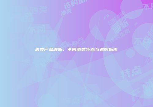 酒类产品解析：不同酒类特点与选购指南