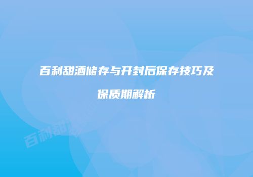 百利甜酒储存与开封后保存技巧及保质期解析