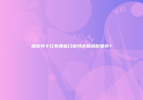 维诺特干红有哪些口感特点和搭配推荐？