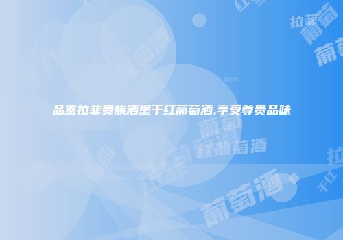 品鉴拉菲贵族酒堡干红葡萄酒,享受尊贵品味