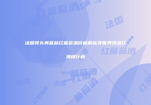 法国领头狮蓝标红葡萄酒价格解析及世界顶级红酒排行榜