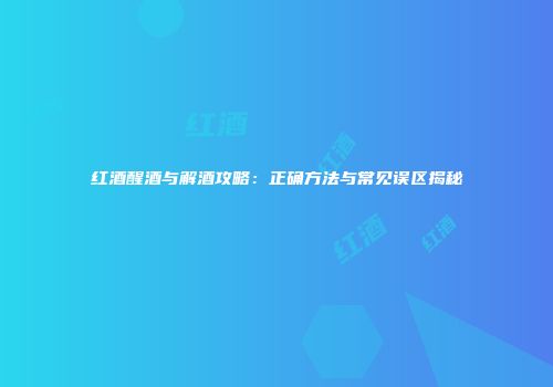 红酒醒酒与解酒攻略：正确方法与常见误区揭秘