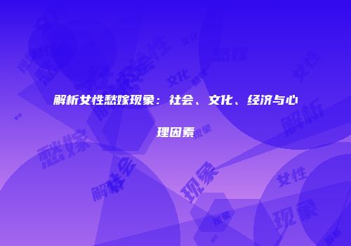 解析女性愁嫁现象：社会、文化、经济与心理因素