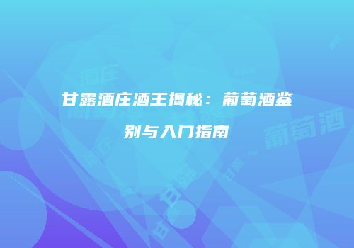 甘露酒庄酒王揭秘：葡萄酒鉴别与入门指南